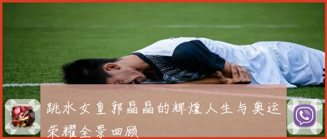跳水女皇郭晶晶的辉煌人生与奥运荣耀全景回顾