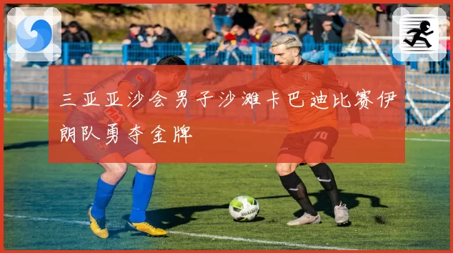 三亚亚沙会男子沙滩卡巴迪比赛伊朗队勇夺金牌