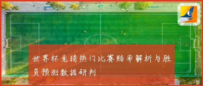 世界杯竞猜热门比赛赔率解析与胜负预测数据研判