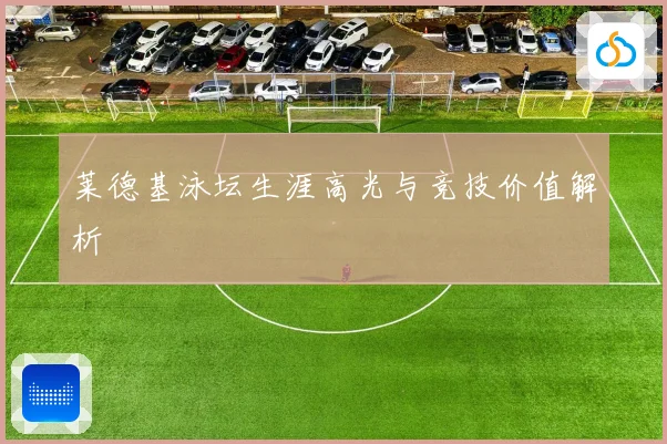 莱德基泳坛生涯高光与竞技价值解析