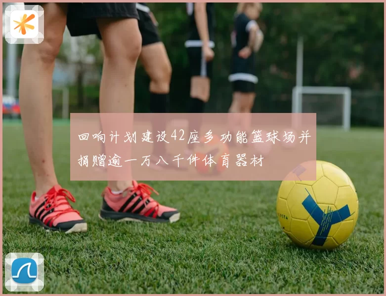 回响计划建设42座多功能篮球场并捐赠逾一万八千件体育器材