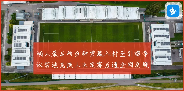 湖人最后两分钟雪藏八村垒引爆争议雷迪克换人决定赛后遭全网质疑赛场复盘