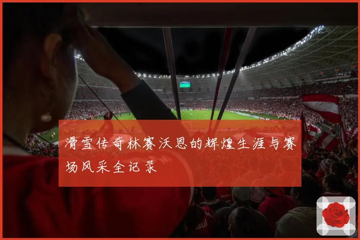 滑雪传奇林赛沃恩的辉煌生涯与赛场风采全记录
