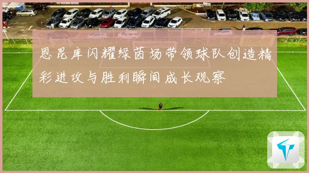恩昆库闪耀绿茵场带领球队创造精彩进攻与胜利瞬间成长观察