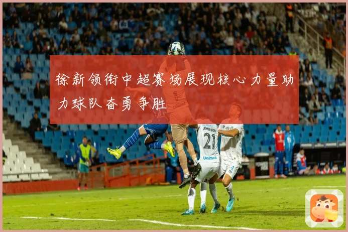 徐新领衔中超赛场展现核心力量助力球队奋勇争胜