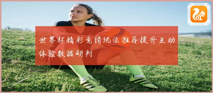 世界杯精彩竞猜玩法推荐提升互动体验数据研判