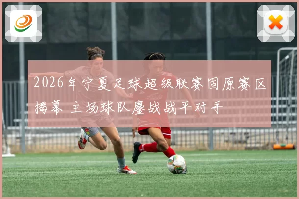2026年宁夏足球超级联赛固原赛区揭幕 主场球队鏖战战平对手