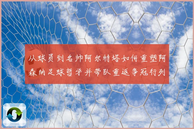 从球员到名帅阿尔特塔如何重塑阿森纳足球哲学并带队重返争冠行列