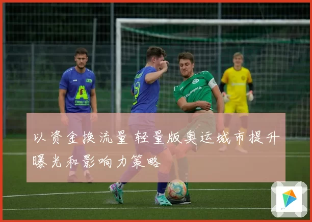 以资金换流量 轻量版奥运城市提升曝光和影响力策略