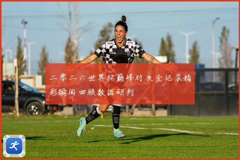 二零二六世界杯巅峰对决全记录精彩瞬间回顾数据研判