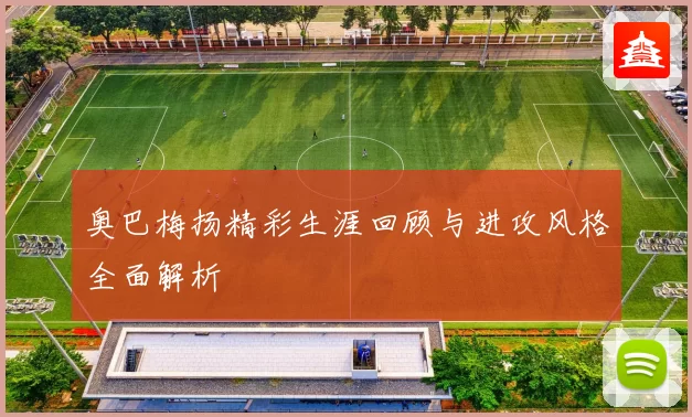 奥巴梅扬精彩生涯回顾与进攻风格全面解析