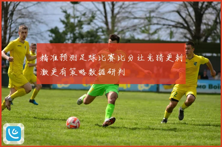 精准预测足球比赛比分让竞猜更刺激更有策略数据研判