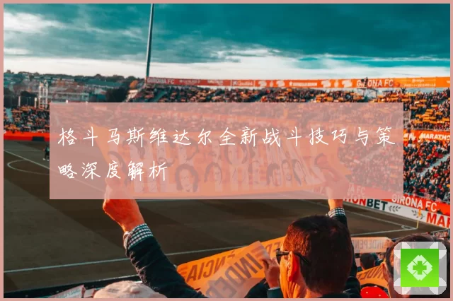 格斗马斯维达尔全新战斗技巧与策略深度解析