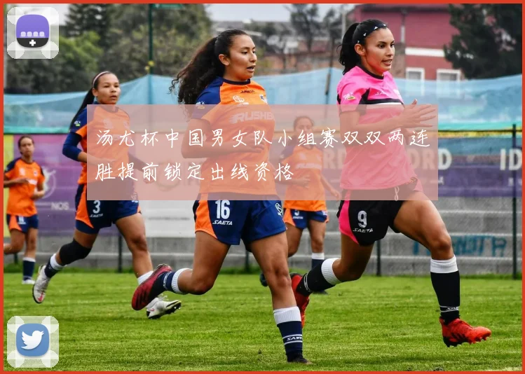 汤尤杯中国男女队小组赛双双两连胜提前锁定出线资格