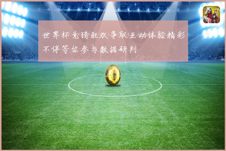 世界杯竞猜狂欢争取互动体验精彩不停等你参与数据研判