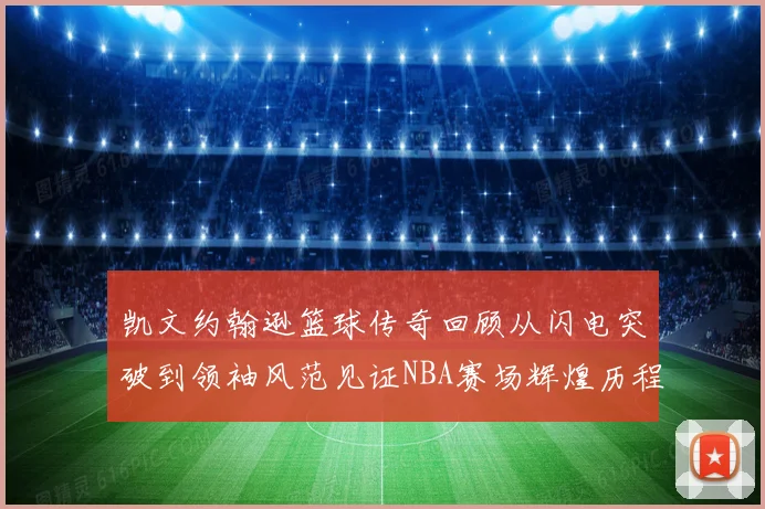 凯文约翰逊篮球传奇回顾从闪电突破到领袖风范见证NBA赛场辉煌历程