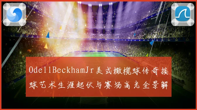 OdellBeckhamJr美式橄榄球传奇接球艺术生涯起伏与赛场高光全景解析