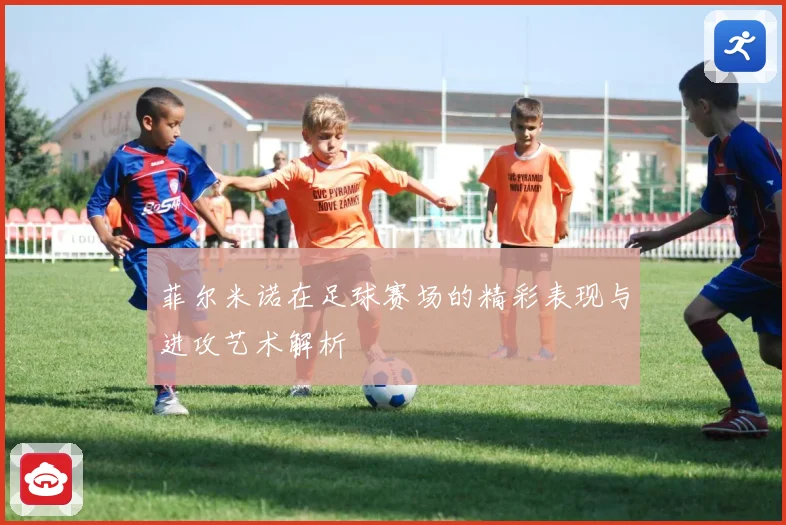 菲尔米诺在足球赛场的精彩表现与进攻艺术解析