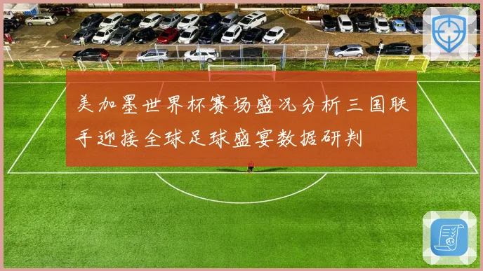 美加墨世界杯赛场盛况分析三国联手迎接全球足球盛宴数据研判