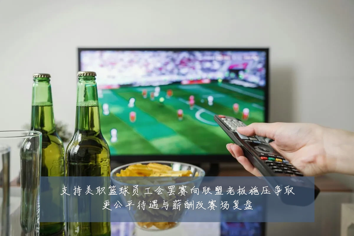 支持美职篮球员工会罢赛向联盟老板施压争取更公平待遇与薪酬改赛场复盘