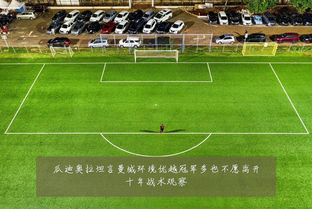 瓜迪奥拉坦言曼城环境优越冠军多也不愿离开十年战术观察