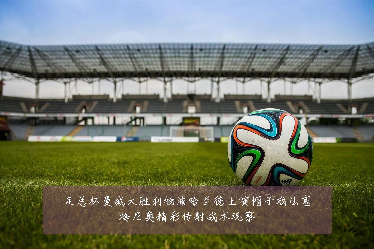 足总杯曼城大胜利物浦哈兰德上演帽子戏法塞梅尼奥精彩传射战术观察
