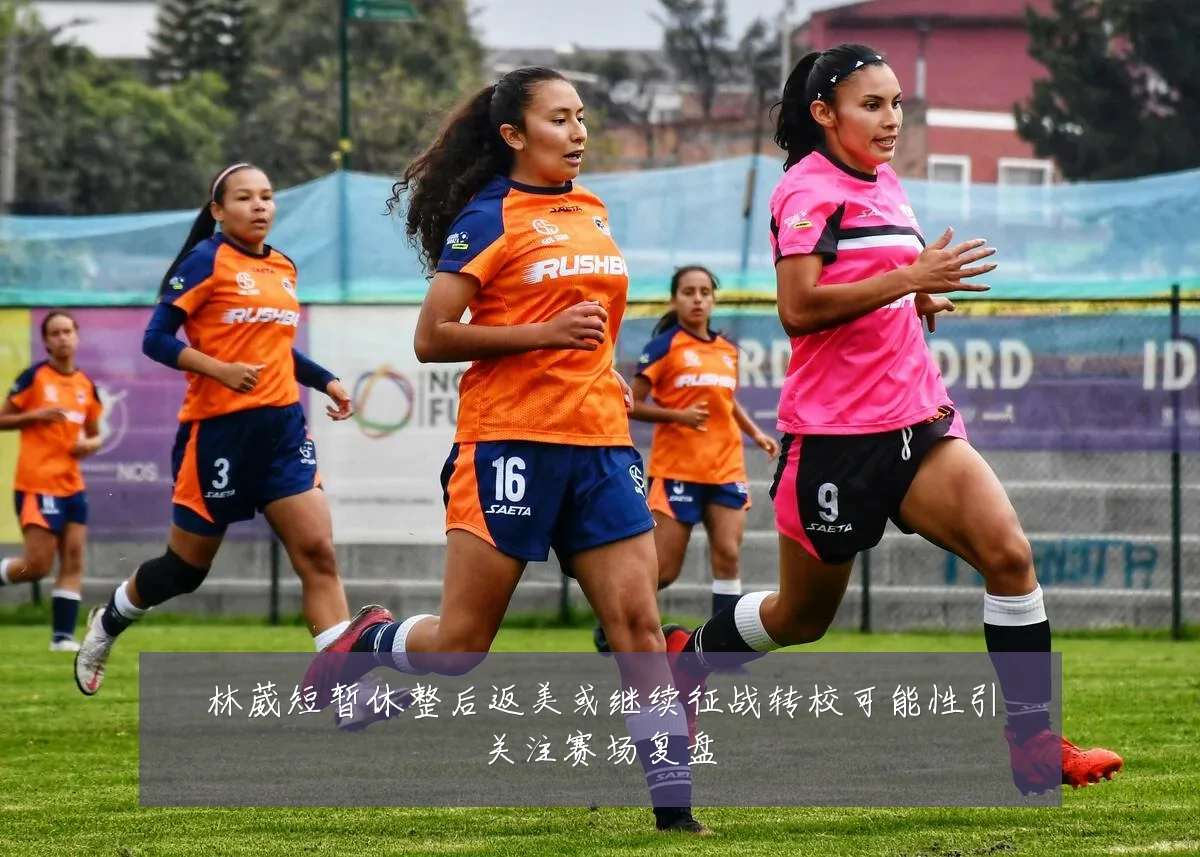 林葳短暂休整后返美或继续征战转校可能性引关注赛场复盘