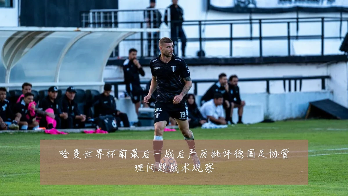 哈曼世界杯前最后一战后严厉批评德国足协管理问题战术观察