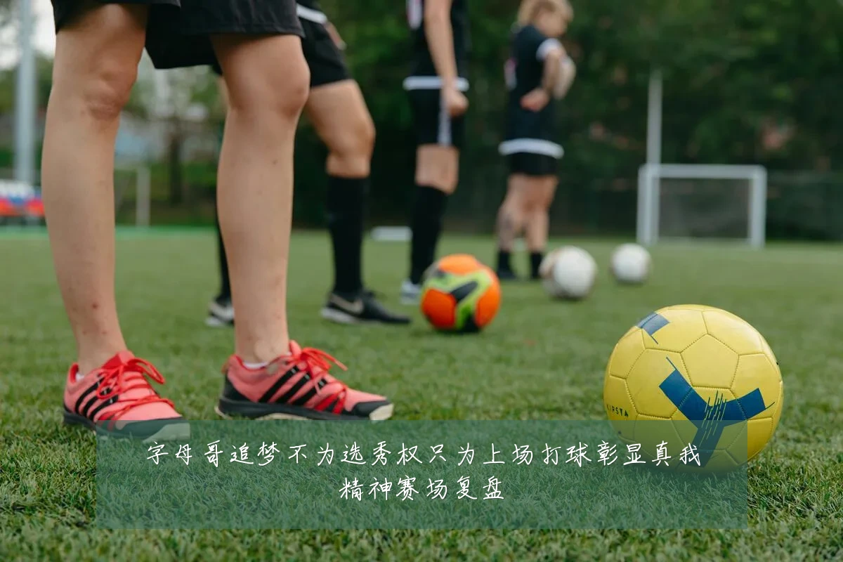 字母哥追梦不为选秀权只为上场打球彰显真我精神赛场复盘