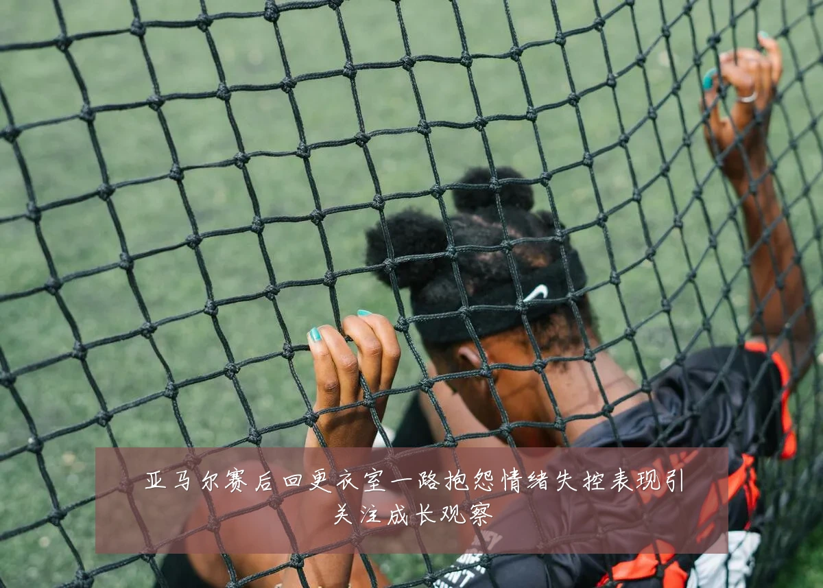 亚马尔赛后回更衣室一路抱怨情绪失控表现引关注成长观察