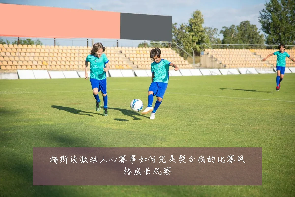 梅斯谈激动人心赛事如何完美契合我的比赛风格成长观察